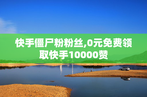 快手僵尸粉粉丝,0元免费领取快手10000赞