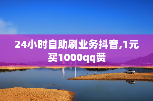 24小时自助刷业务抖音,1元买1000qq赞