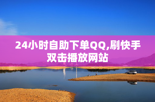 24小时自助下单QQ,刷快手双击播放网站