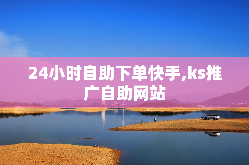 24小时自助下单快手,ks推广自助网站