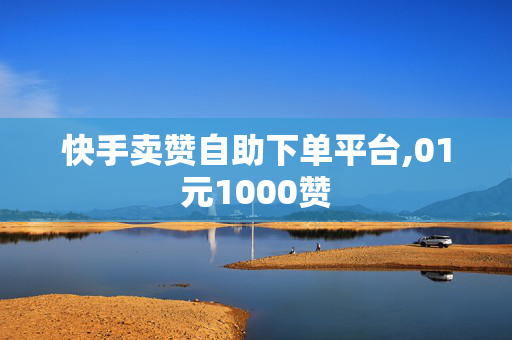 快手卖赞自助下单平台,01元1000赞