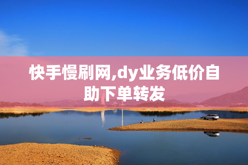 快手慢刷网,dy业务低价自助下单转发