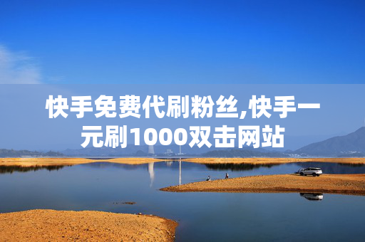 快手免费代刷粉丝,快手一元刷1000双击网站