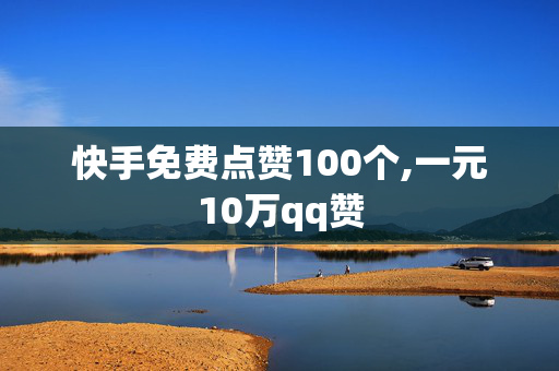 快手免费点赞100个,一元10万qq赞