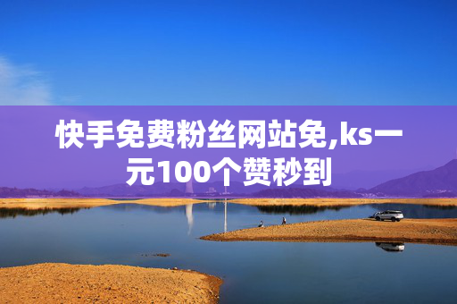 快手免费粉丝网站免,ks一元100个赞秒到