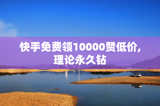 快手免费领10000赞低价,理论永久钻