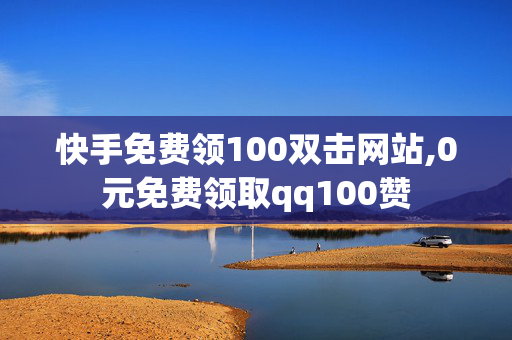 快手免费领100双击网站,0元免费领取qq100赞