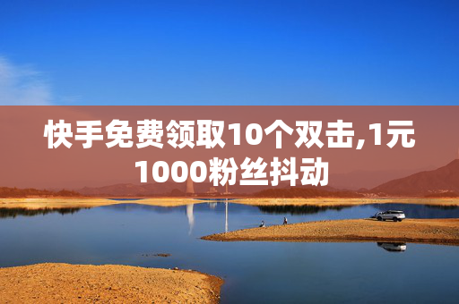 快手免费领取10个双击,1元1000粉丝抖动