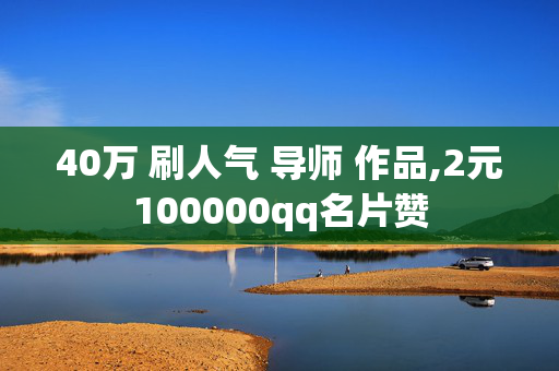 40万 刷人气 导师 作品,2元100000qq名片赞