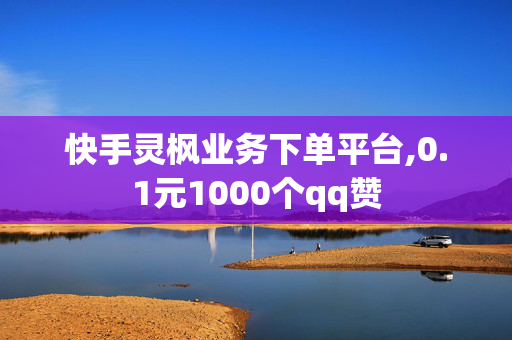 快手灵枫业务下单平台,0.1元1000个qq赞