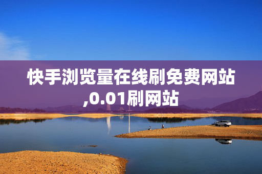 快手浏览量在线刷免费网站,0.01刷网站