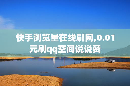 快手浏览量在线刷网,0.01元刷qq空间说说赞