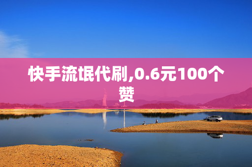 快手流氓代刷,0.6元100个赞