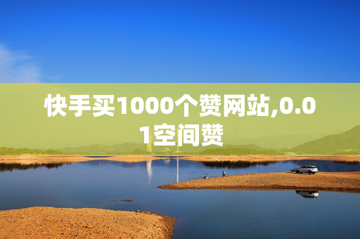 快手买1000个赞网站,0.01空间赞