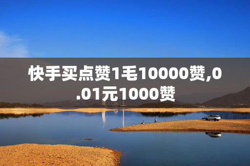 快手买点赞1毛10000赞,0.01元1000赞