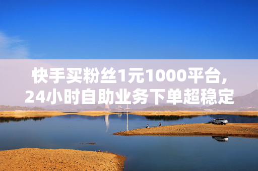 快手买粉丝1元1000平台,24小时自助业务下单超稳定