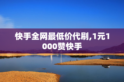 快手全网最低价代刷,1元1000赞快手