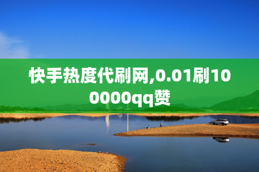 快手热度代刷网,0.01刷100000qq赞