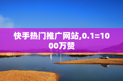 快手热门推广网站,0.1=1000万赞