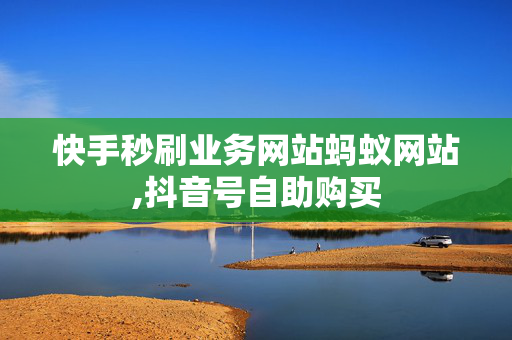 快手秒刷业务网站蚂蚁网站,抖音号自助购买