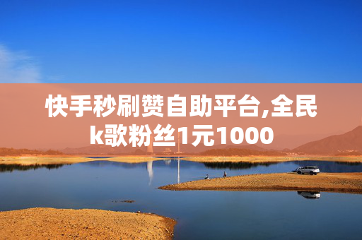 快手秒刷赞自助平台,全民k歌粉丝1元1000