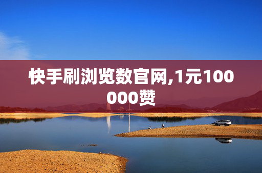 快手刷浏览数官网,1元100000赞