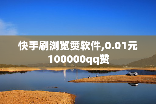 快手刷浏览赞软件,0.01元100000qq赞