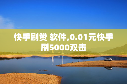 快手刷赞 软件,0.01元快手刷5000双击