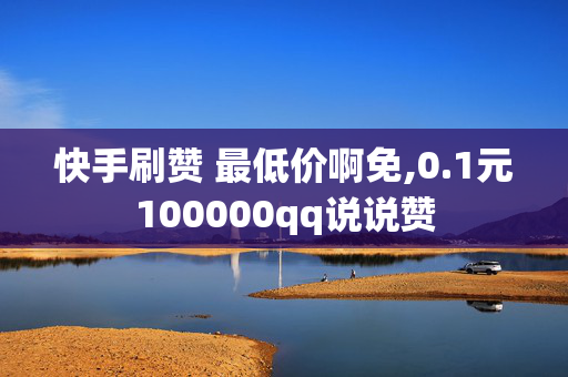 快手刷赞 最低价啊免,0.1元100000qq说说赞