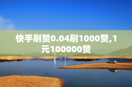 快手刷赞0.04刷1000赞,1元100000赞