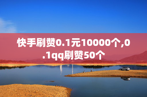 快手刷赞0.1元10000个,0.1qq刷赞50个