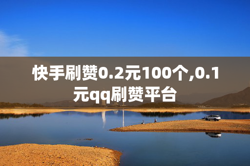 快手刷赞0.2元100个,0.1元qq刷赞平台