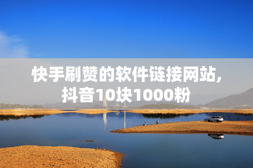 快手刷赞的软件链接网站,抖音10块1000粉