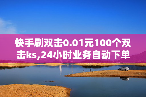 快手刷双击0.01元100个双击ks,24小时业务自动下单平台