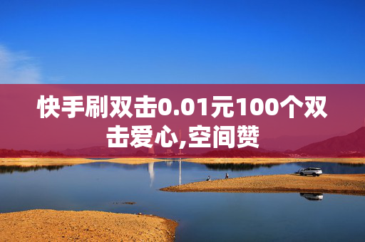 快手刷双击0.01元100个双击爱心,空间赞