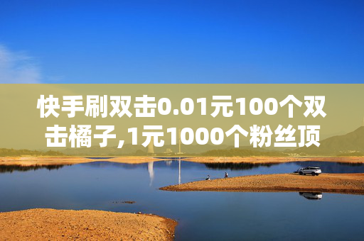 快手刷双击0.01元100个双击橘子,1元1000个粉丝顶抖音几个粉丝