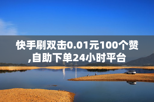 快手刷双击0.01元100个赞,自助下单24小时平台