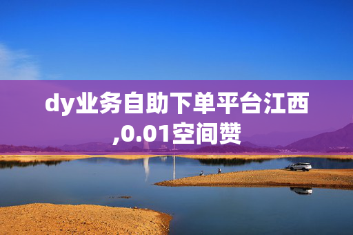 dy业务自助下单平台江西,0.01空间赞