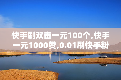 快手刷双击一元100个,快手一元1000赞,0.01刷快手粉丝