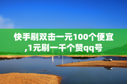 快手刷双击一元100个便宜,1元刷一千个赞qq号