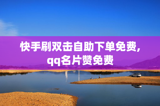 快手刷双击自助下单免费,qq名片赞免费