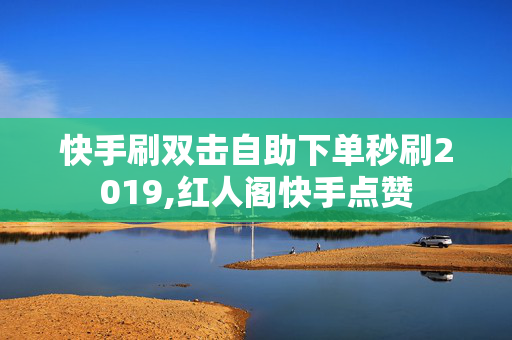 快手刷双击自助下单秒刷2019,红人阁快手点赞