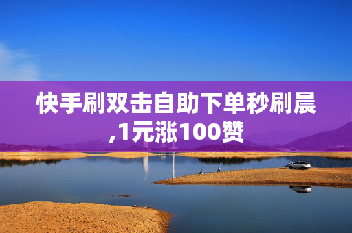 快手刷双击自助下单秒刷晨,1元涨100赞