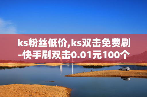 ks粉丝低价,ks双击免费刷-快手刷双击0.01元100个双击