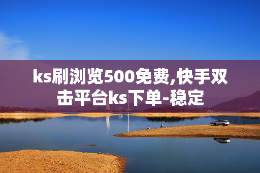 ks刷浏览500免费,快手双击平台ks下单-稳定