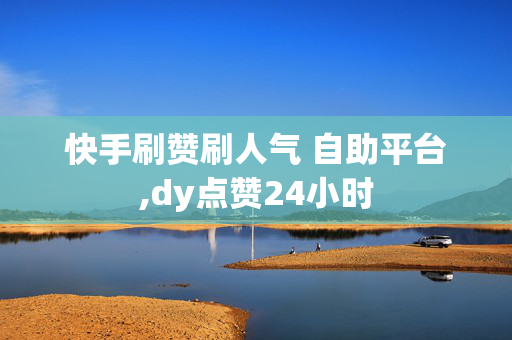 快手刷赞刷人气 自助平台,dy点赞24小时