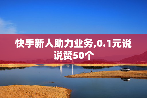 快手新人助力业务,0.1元说说赞50个