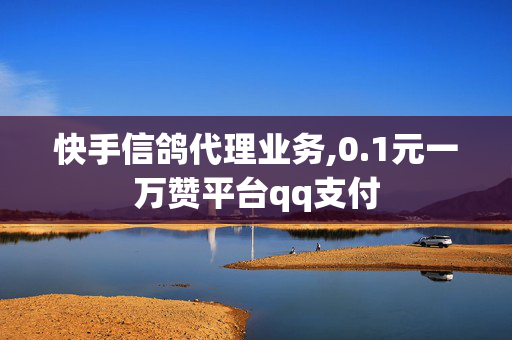 快手信鸽代理业务,0.1元一万赞平台qq支付