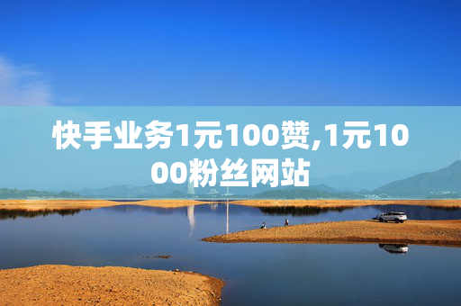 快手业务1元100赞,1元1000粉丝网站