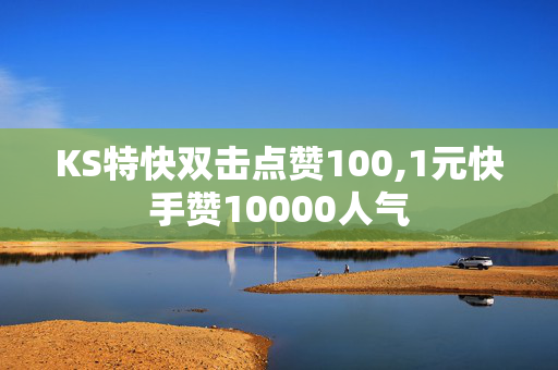 KS特快双击点赞100,1元快手赞10000人气